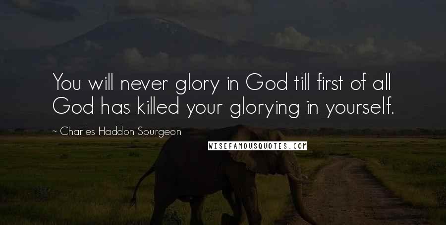 Charles Haddon Spurgeon Quotes: You will never glory in God till first of all God has killed your glorying in yourself.