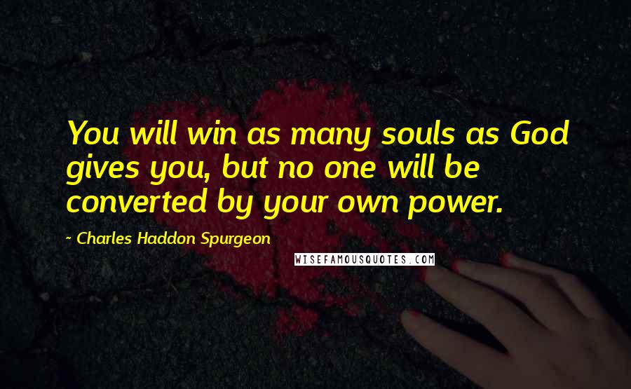 Charles Haddon Spurgeon Quotes: You will win as many souls as God gives you, but no one will be converted by your own power.