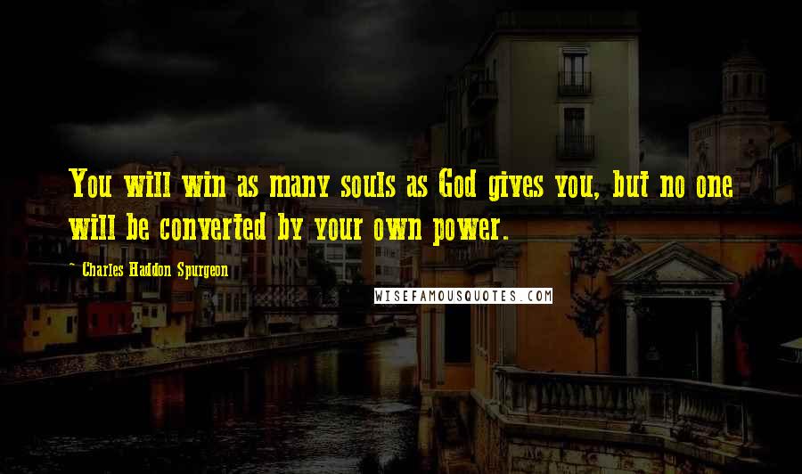 Charles Haddon Spurgeon Quotes: You will win as many souls as God gives you, but no one will be converted by your own power.