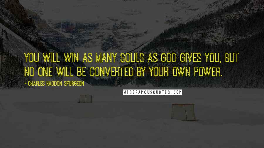 Charles Haddon Spurgeon Quotes: You will win as many souls as God gives you, but no one will be converted by your own power.