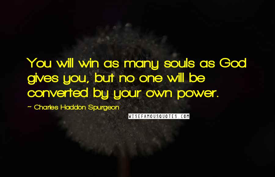Charles Haddon Spurgeon Quotes: You will win as many souls as God gives you, but no one will be converted by your own power.