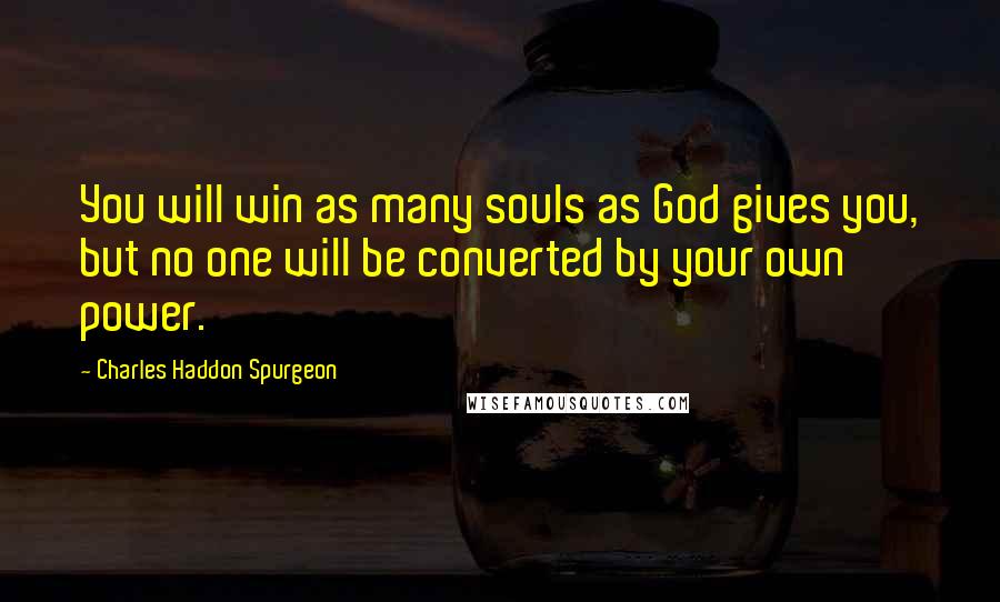 Charles Haddon Spurgeon Quotes: You will win as many souls as God gives you, but no one will be converted by your own power.