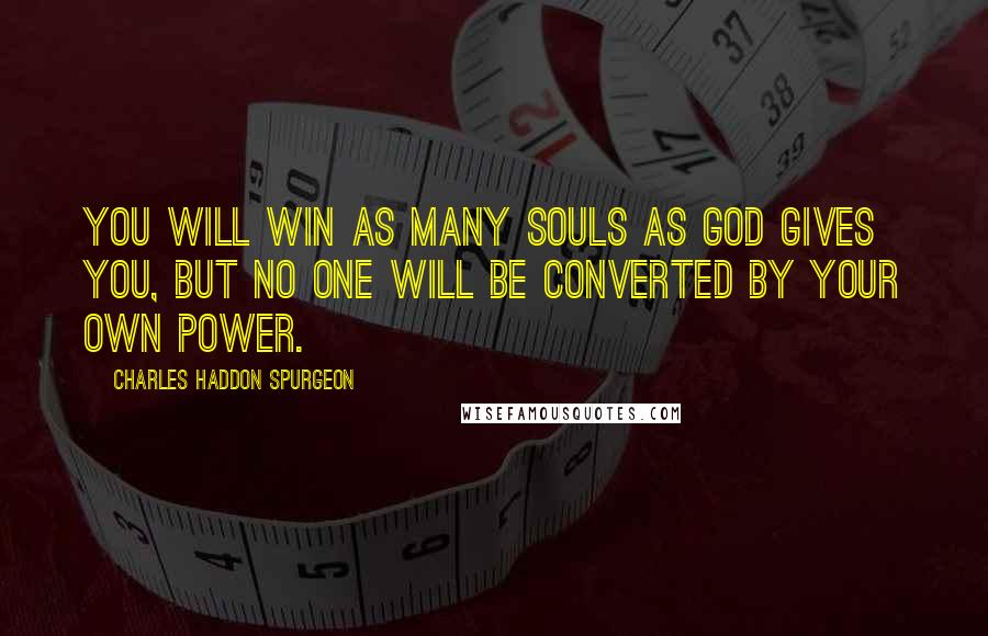Charles Haddon Spurgeon Quotes: You will win as many souls as God gives you, but no one will be converted by your own power.