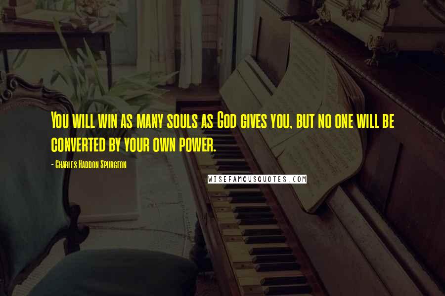 Charles Haddon Spurgeon Quotes: You will win as many souls as God gives you, but no one will be converted by your own power.