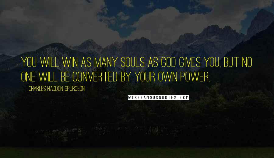 Charles Haddon Spurgeon Quotes: You will win as many souls as God gives you, but no one will be converted by your own power.