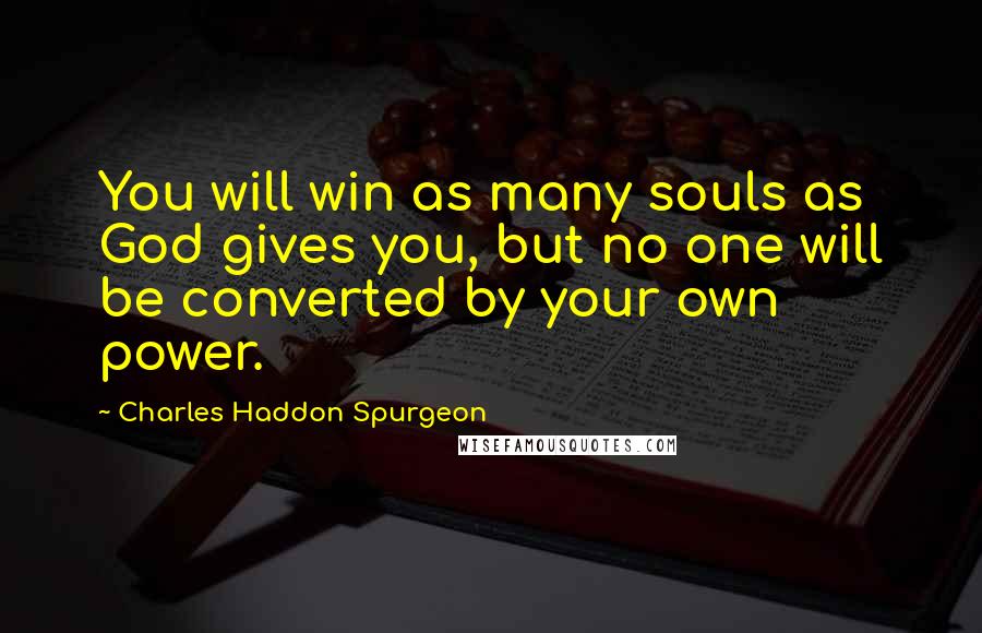 Charles Haddon Spurgeon Quotes: You will win as many souls as God gives you, but no one will be converted by your own power.