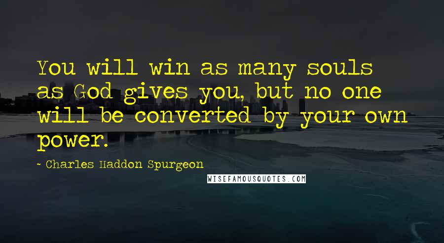 Charles Haddon Spurgeon Quotes: You will win as many souls as God gives you, but no one will be converted by your own power.