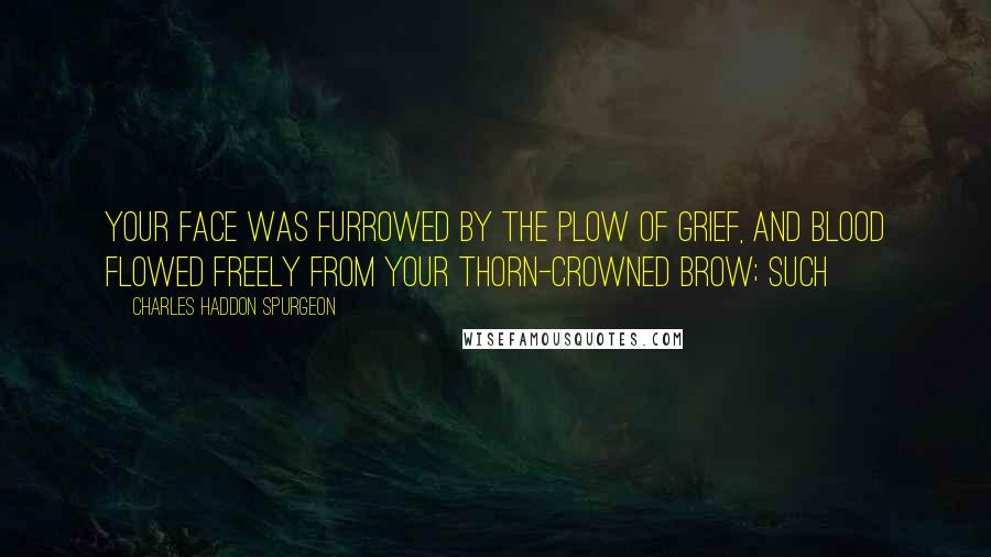 Charles Haddon Spurgeon Quotes: Your face was furrowed by the plow of grief, and blood flowed freely from Your thorn-crowned brow; such
