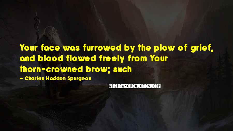 Charles Haddon Spurgeon Quotes: Your face was furrowed by the plow of grief, and blood flowed freely from Your thorn-crowned brow; such