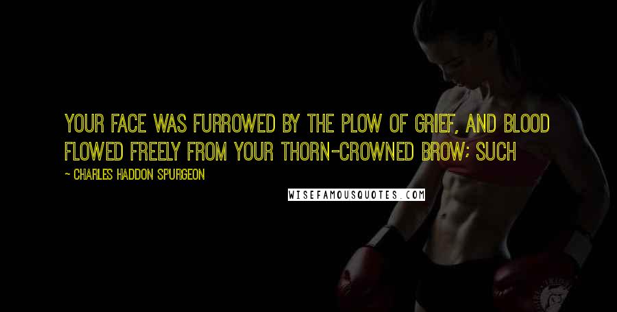 Charles Haddon Spurgeon Quotes: Your face was furrowed by the plow of grief, and blood flowed freely from Your thorn-crowned brow; such