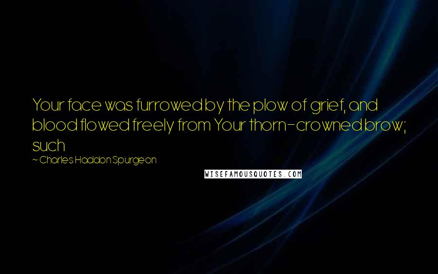 Charles Haddon Spurgeon Quotes: Your face was furrowed by the plow of grief, and blood flowed freely from Your thorn-crowned brow; such