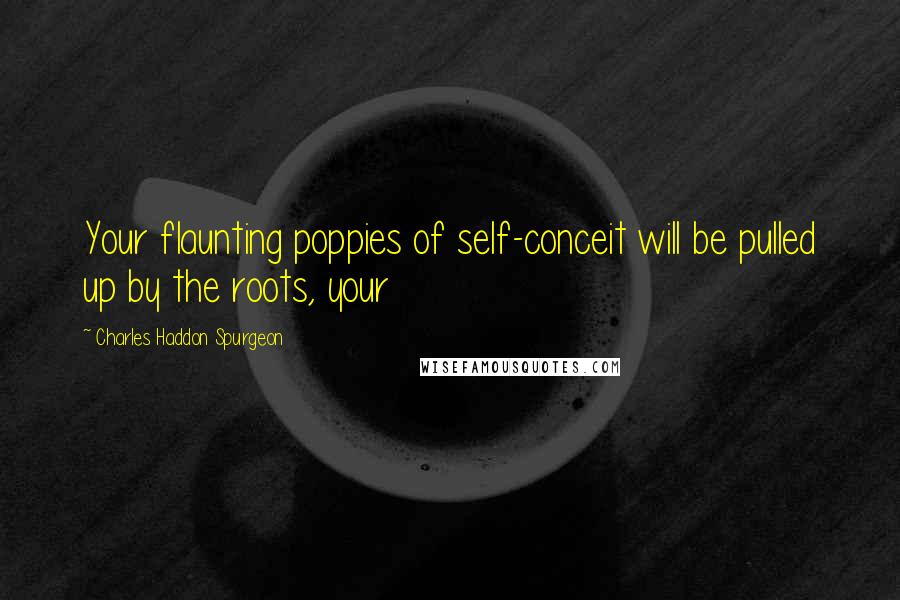 Charles Haddon Spurgeon Quotes: Your flaunting poppies of self-conceit will be pulled up by the roots, your