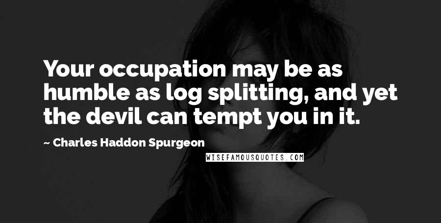 Charles Haddon Spurgeon Quotes: Your occupation may be as humble as log splitting, and yet the devil can tempt you in it.