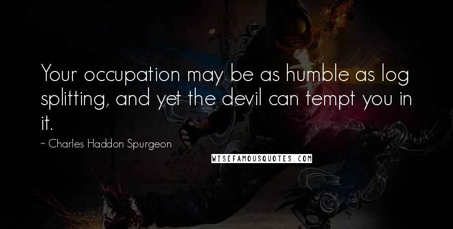 Charles Haddon Spurgeon Quotes: Your occupation may be as humble as log splitting, and yet the devil can tempt you in it.