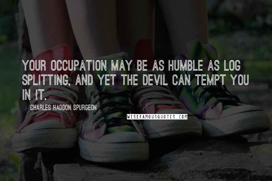 Charles Haddon Spurgeon Quotes: Your occupation may be as humble as log splitting, and yet the devil can tempt you in it.