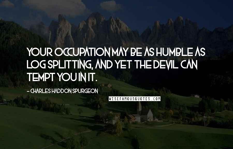 Charles Haddon Spurgeon Quotes: Your occupation may be as humble as log splitting, and yet the devil can tempt you in it.