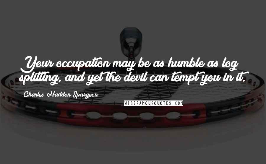 Charles Haddon Spurgeon Quotes: Your occupation may be as humble as log splitting, and yet the devil can tempt you in it.