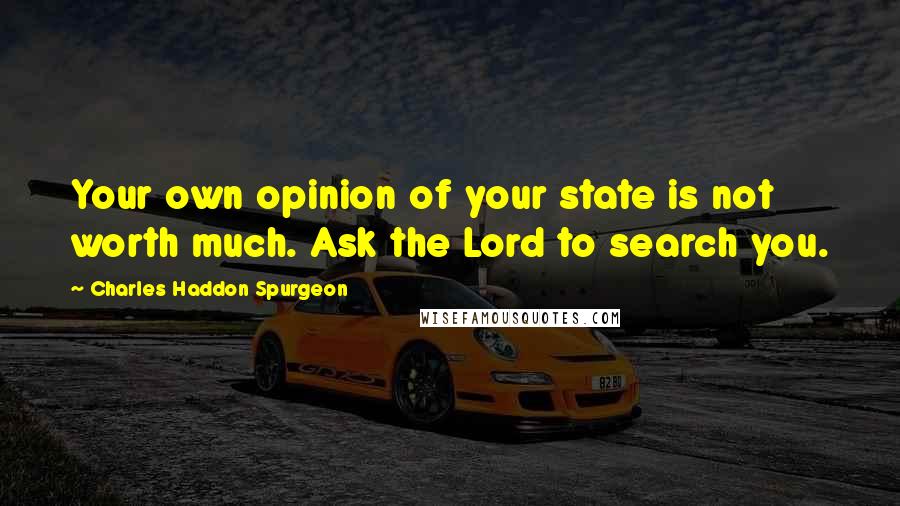 Charles Haddon Spurgeon Quotes: Your own opinion of your state is not worth much. Ask the Lord to search you.