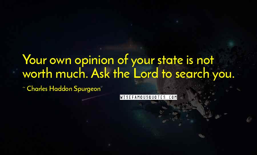 Charles Haddon Spurgeon Quotes: Your own opinion of your state is not worth much. Ask the Lord to search you.