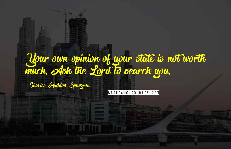 Charles Haddon Spurgeon Quotes: Your own opinion of your state is not worth much. Ask the Lord to search you.