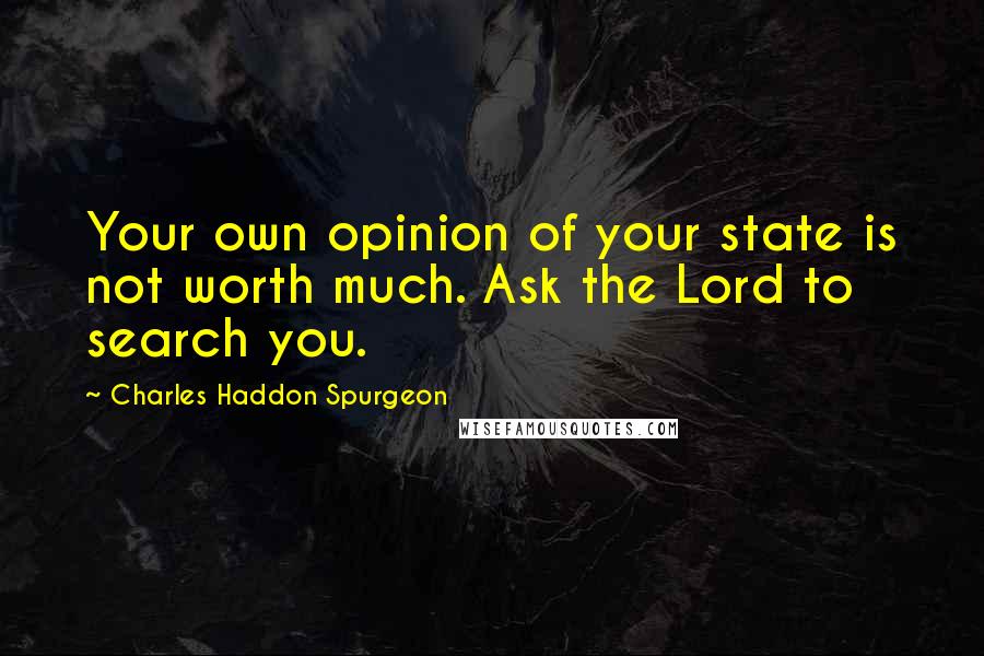 Charles Haddon Spurgeon Quotes: Your own opinion of your state is not worth much. Ask the Lord to search you.