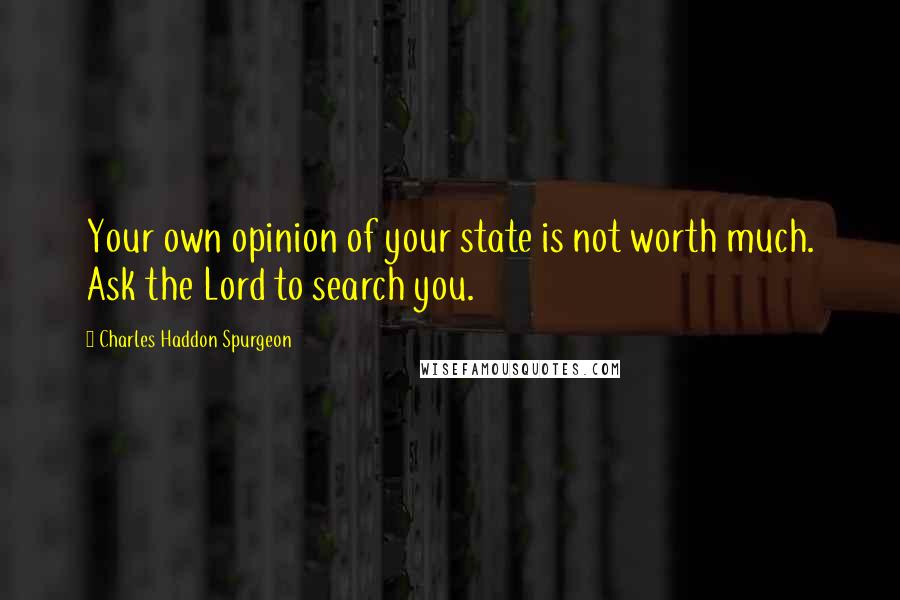 Charles Haddon Spurgeon Quotes: Your own opinion of your state is not worth much. Ask the Lord to search you.