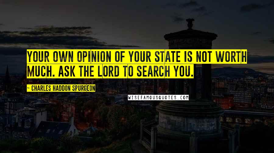 Charles Haddon Spurgeon Quotes: Your own opinion of your state is not worth much. Ask the Lord to search you.