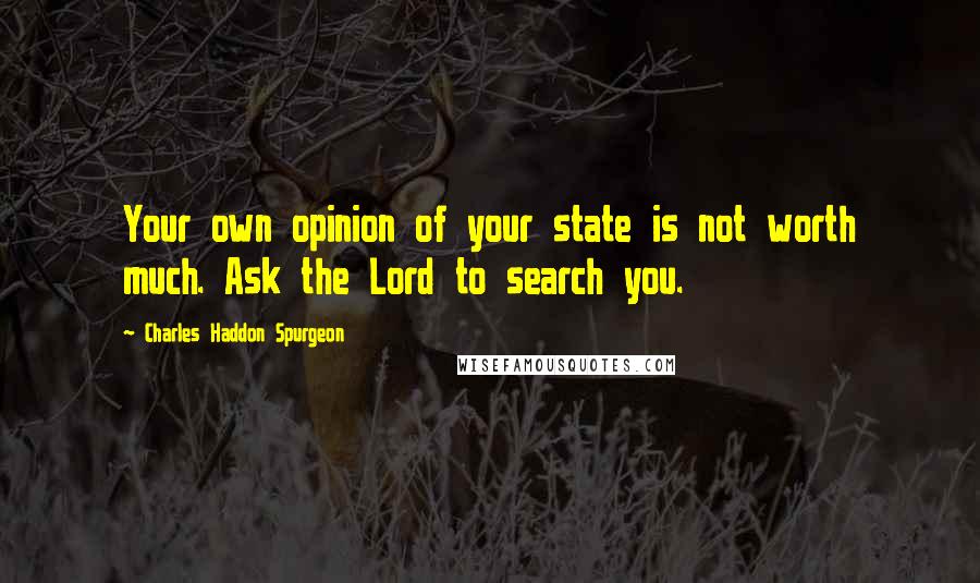 Charles Haddon Spurgeon Quotes: Your own opinion of your state is not worth much. Ask the Lord to search you.