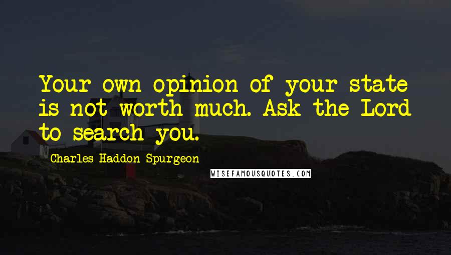 Charles Haddon Spurgeon Quotes: Your own opinion of your state is not worth much. Ask the Lord to search you.