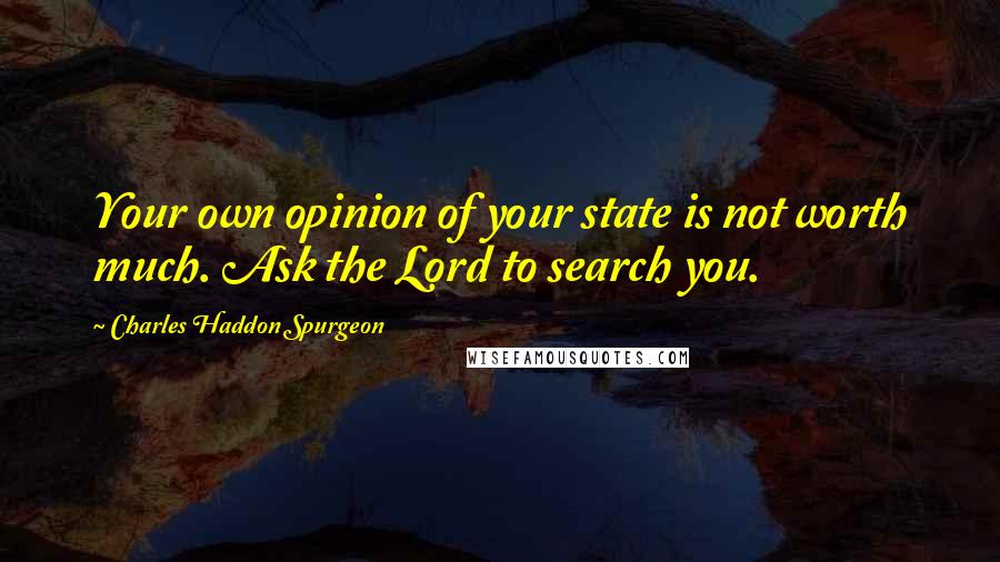 Charles Haddon Spurgeon Quotes: Your own opinion of your state is not worth much. Ask the Lord to search you.