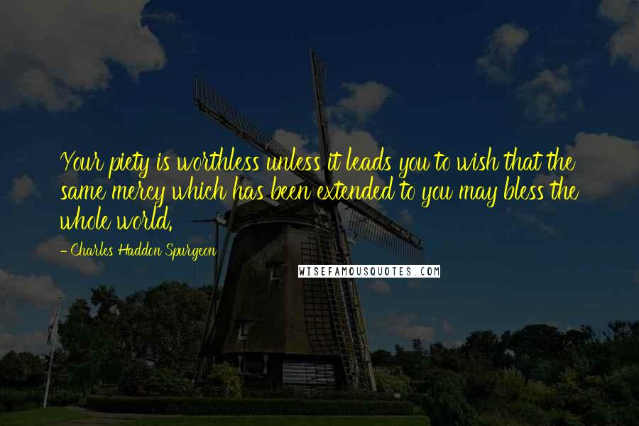 Charles Haddon Spurgeon Quotes: Your piety is worthless unless it leads you to wish that the same mercy which has been extended to you may bless the whole world.