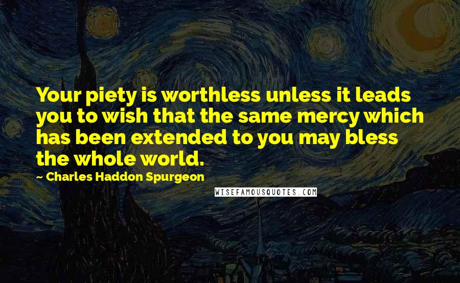 Charles Haddon Spurgeon Quotes: Your piety is worthless unless it leads you to wish that the same mercy which has been extended to you may bless the whole world.