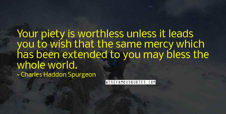 Charles Haddon Spurgeon Quotes: Your piety is worthless unless it leads you to wish that the same mercy which has been extended to you may bless the whole world.
