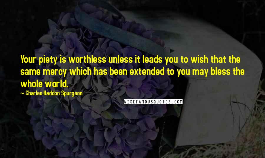 Charles Haddon Spurgeon Quotes: Your piety is worthless unless it leads you to wish that the same mercy which has been extended to you may bless the whole world.