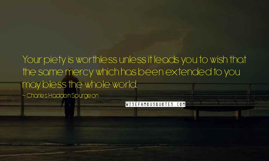 Charles Haddon Spurgeon Quotes: Your piety is worthless unless it leads you to wish that the same mercy which has been extended to you may bless the whole world.