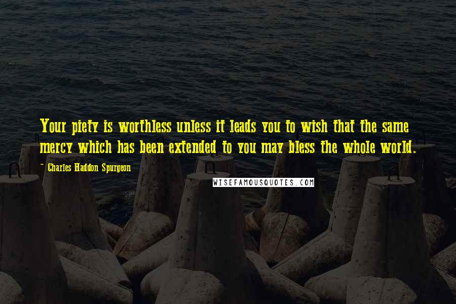 Charles Haddon Spurgeon Quotes: Your piety is worthless unless it leads you to wish that the same mercy which has been extended to you may bless the whole world.