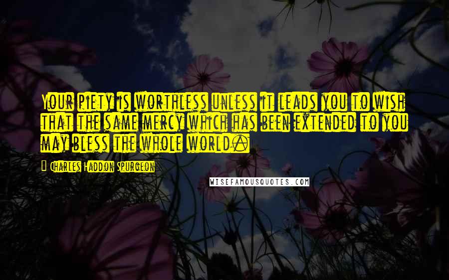 Charles Haddon Spurgeon Quotes: Your piety is worthless unless it leads you to wish that the same mercy which has been extended to you may bless the whole world.