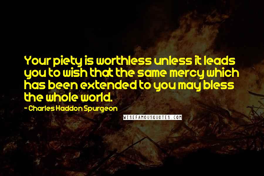 Charles Haddon Spurgeon Quotes: Your piety is worthless unless it leads you to wish that the same mercy which has been extended to you may bless the whole world.