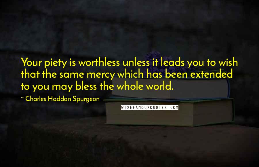 Charles Haddon Spurgeon Quotes: Your piety is worthless unless it leads you to wish that the same mercy which has been extended to you may bless the whole world.