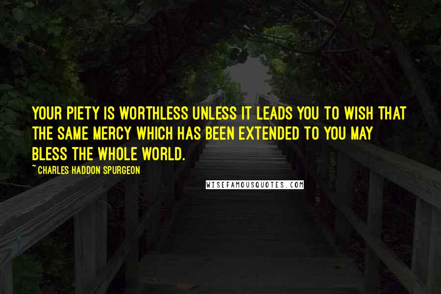 Charles Haddon Spurgeon Quotes: Your piety is worthless unless it leads you to wish that the same mercy which has been extended to you may bless the whole world.