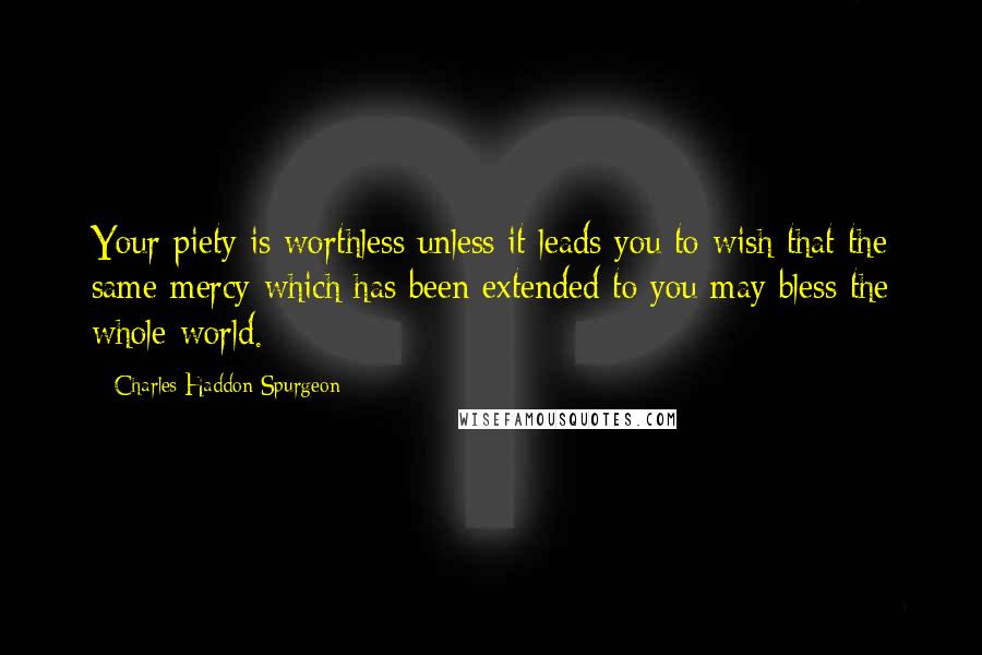 Charles Haddon Spurgeon Quotes: Your piety is worthless unless it leads you to wish that the same mercy which has been extended to you may bless the whole world.