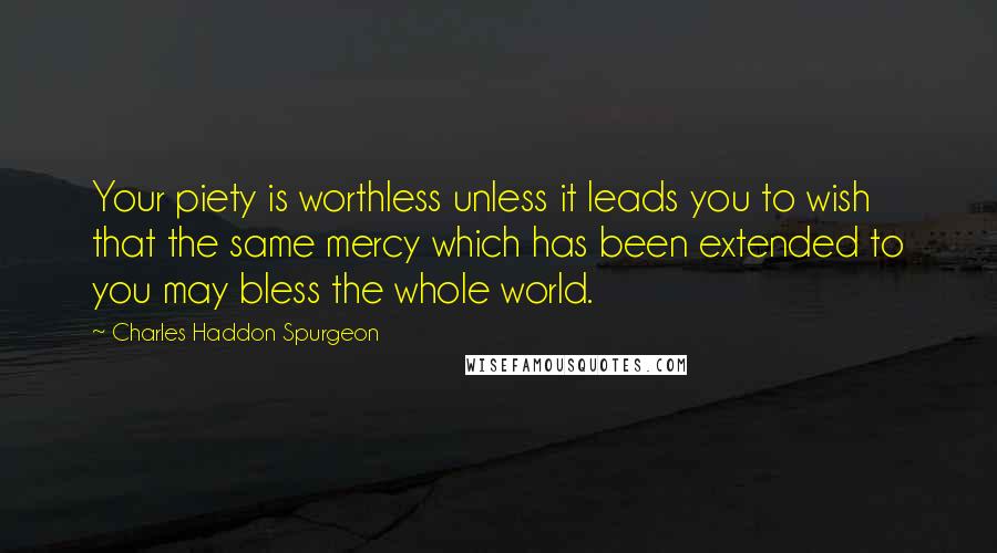 Charles Haddon Spurgeon Quotes: Your piety is worthless unless it leads you to wish that the same mercy which has been extended to you may bless the whole world.
