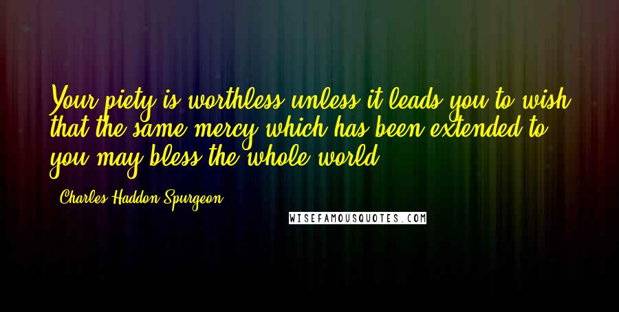 Charles Haddon Spurgeon Quotes: Your piety is worthless unless it leads you to wish that the same mercy which has been extended to you may bless the whole world.
