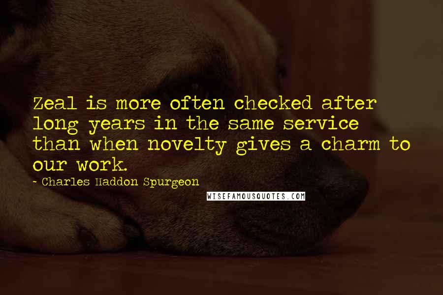 Charles Haddon Spurgeon Quotes: Zeal is more often checked after long years in the same service than when novelty gives a charm to our work.