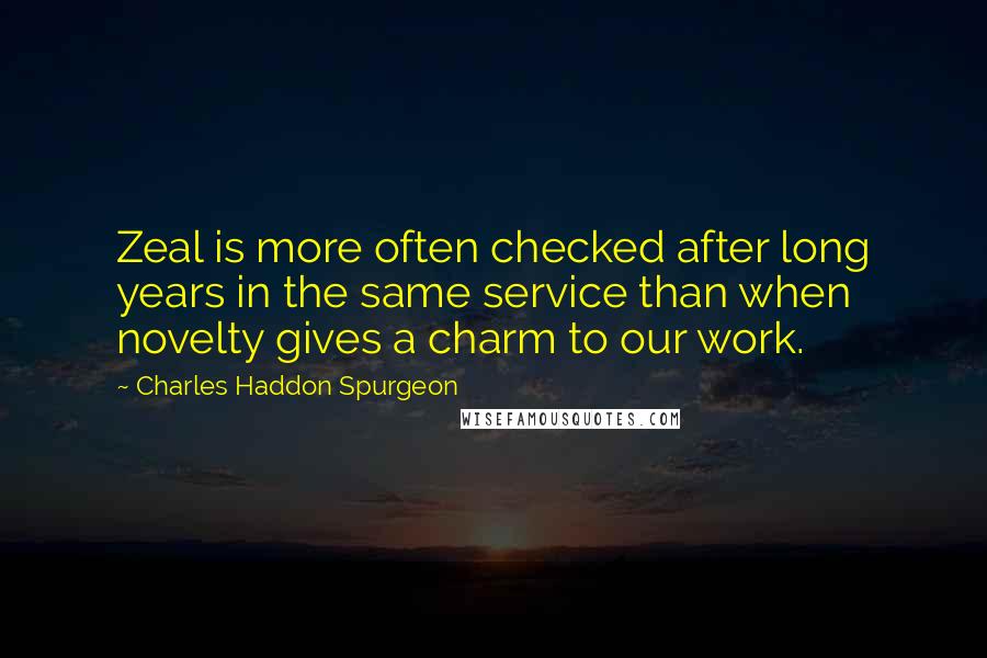 Charles Haddon Spurgeon Quotes: Zeal is more often checked after long years in the same service than when novelty gives a charm to our work.