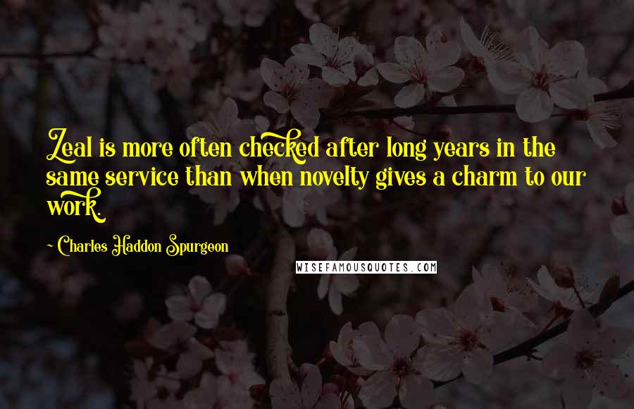 Charles Haddon Spurgeon Quotes: Zeal is more often checked after long years in the same service than when novelty gives a charm to our work.