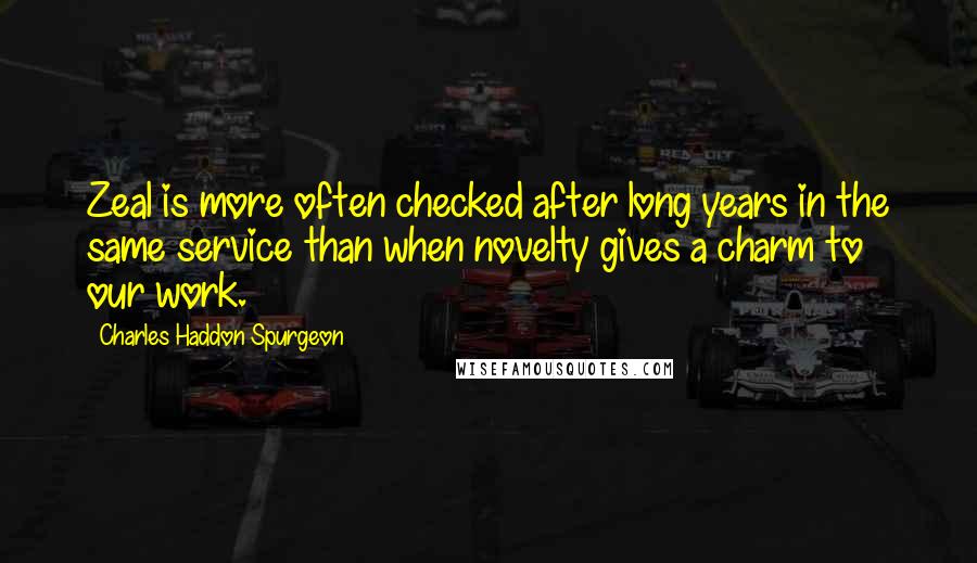 Charles Haddon Spurgeon Quotes: Zeal is more often checked after long years in the same service than when novelty gives a charm to our work.