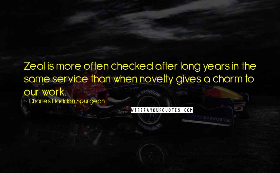 Charles Haddon Spurgeon Quotes: Zeal is more often checked after long years in the same service than when novelty gives a charm to our work.