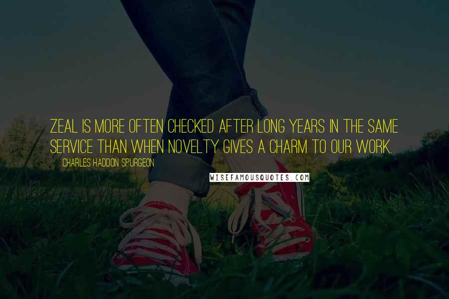 Charles Haddon Spurgeon Quotes: Zeal is more often checked after long years in the same service than when novelty gives a charm to our work.