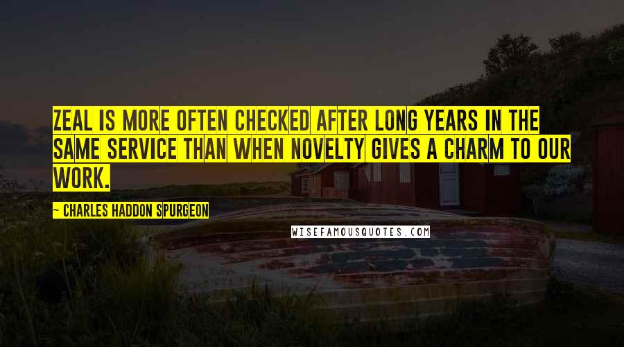 Charles Haddon Spurgeon Quotes: Zeal is more often checked after long years in the same service than when novelty gives a charm to our work.